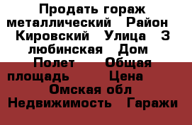 Продать гораж металлический › Район ­ Кировский › Улица ­ З-любинская › Дом ­ Полет 25 › Общая площадь ­ 20 › Цена ­ 85 - Омская обл. Недвижимость » Гаражи   